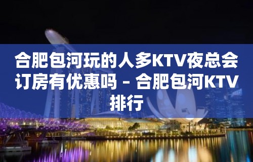 合肥包河玩的人多KTV夜总会订房有优惠吗 – 合肥包河KTV排行