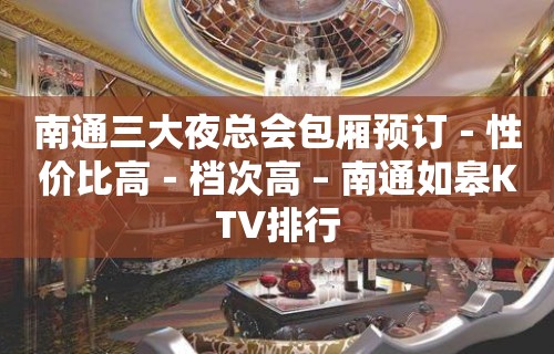 南通三大夜总会包厢预订－性价比高－档次高 – 南通如皋KTV排行