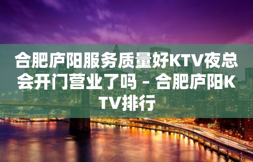 合肥庐阳服务质量好KTV夜总会开门营业了吗 – 合肥庐阳KTV排行