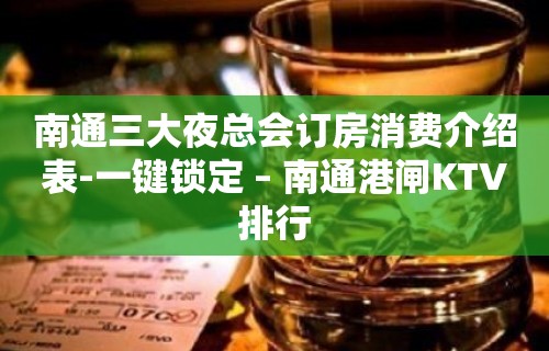 南通三大夜总会订房消费介绍表-一键锁定 – 南通港闸KTV排行