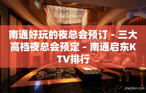 南通好玩的夜总会预订－三大高档夜总会预定 – 南通启东KTV排行