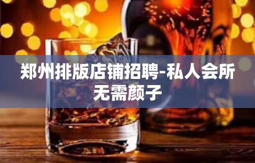 郑州排版店铺招聘-私人会所无需颜子