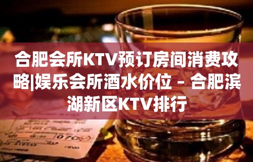 合肥会所KTV预订房间消费攻略|娱乐会所酒水价位 – 合肥滨湖新区KTV排行