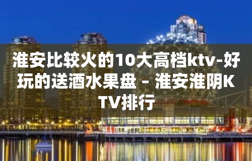 淮安比较火的10大高档ktv-好玩的送酒水果盘 – 淮安淮阴KTV排行