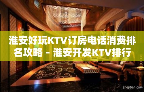 淮安好玩KTV订房电话消费排名攻略 – 淮安开发KTV排行