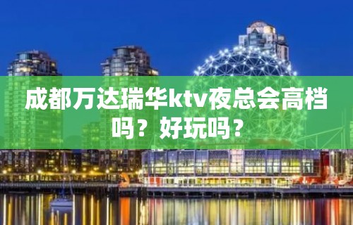 成都万达瑞华ktv夜总会高档吗？好玩吗？