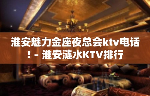 淮安魅力金座夜总会ktv电话! – 淮安涟水KTV排行