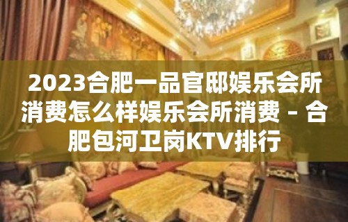 2023合肥一品官邸娱乐会所消费怎么样娱乐会所消费 – 合肥包河卫岗KTV排行