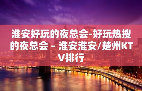 淮安好玩的夜总会-好玩热搜的夜总会 – 淮安淮安/楚州KTV排行