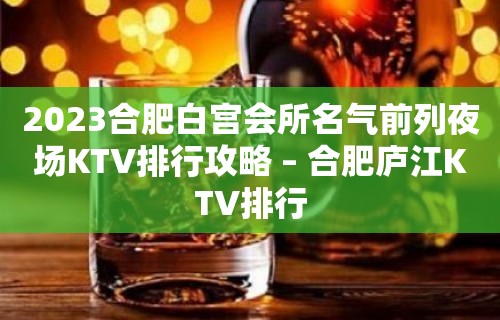 2023合肥白宫会所名气前列夜场KTV排行攻略 – 合肥庐江KTV排行