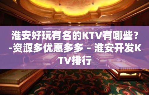 淮安好玩有名的KTV有哪些？-资源多优惠多多 – 淮安开发KTV排行