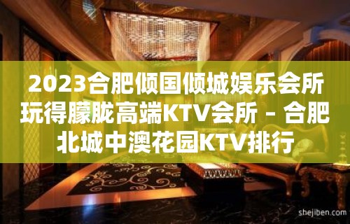 2023合肥倾国倾城娱乐会所玩得朦胧高端KTV会所 – 合肥北城中澳花园KTV排行