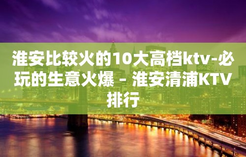 淮安比较火的10大高档ktv-必玩的生意火爆 – 淮安清浦KTV排行