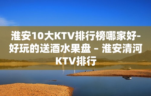 淮安10大KTV排行榜哪家好-好玩的送酒水果盘 – 淮安清河KTV排行