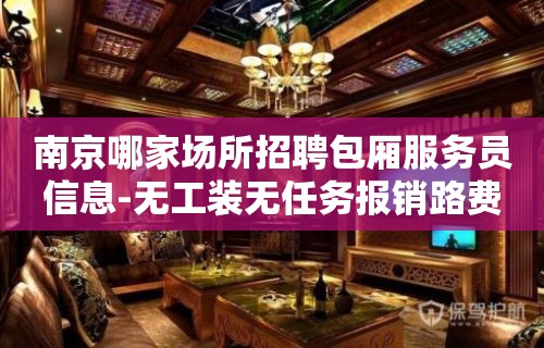 南京哪家场所招聘包厢服务员信息-无工装无任务报销路费