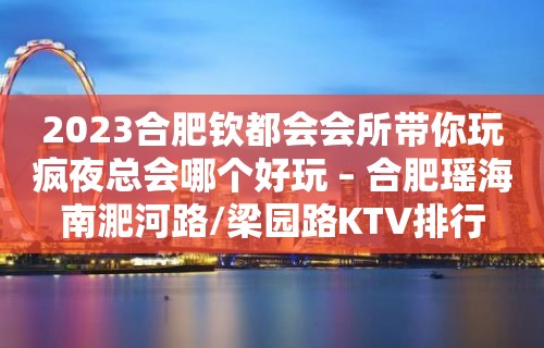 2023合肥钦都会会所带你玩疯夜总会哪个好玩 – 合肥瑶海南淝河路/梁园路KTV排行