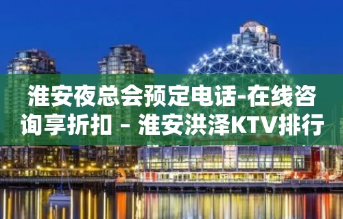 淮安夜总会预定电话-在线咨询享折扣 – 淮安洪泽KTV排行