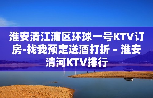 淮安清江浦区环球一号KTV订房-找我预定送酒打折 – 淮安清河KTV排行