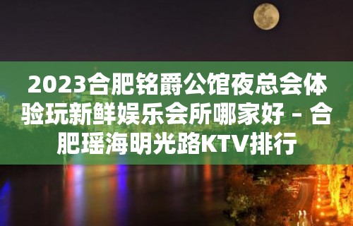 2023合肥铭爵公馆夜总会体验玩新鲜娱乐会所哪家好 – 合肥瑶海明光路KTV排行