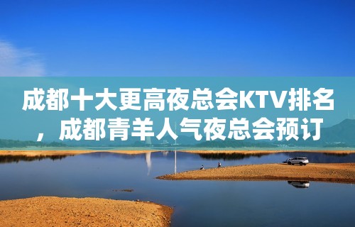 成都十大更高夜总会KTV排名，成都青羊人气夜总会预订