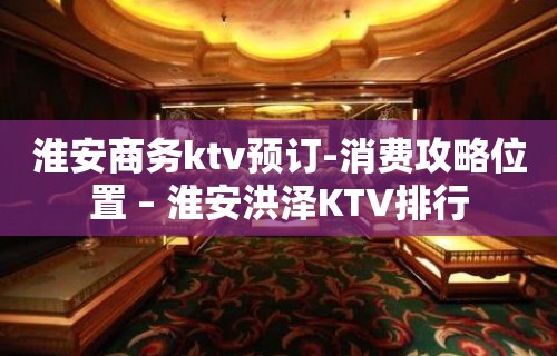 淮安商务ktv预订-消费攻略位置 – 淮安洪泽KTV排行