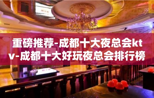 重磅推荐-成都十大夜总会ktv-成都十大好玩夜总会排行榜