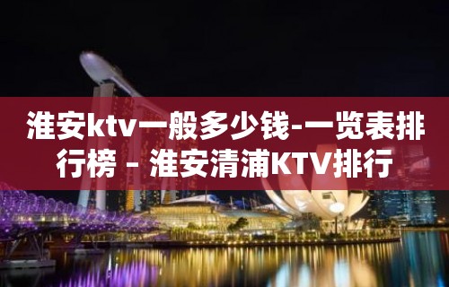 淮安ktv一般多少钱-一览表排行榜 – 淮安清浦KTV排行