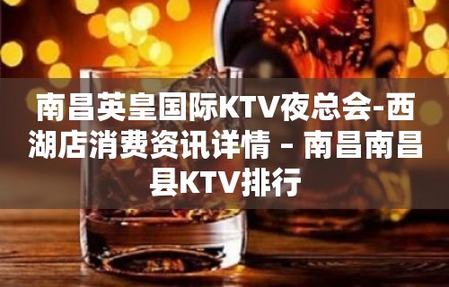 南昌英皇国际KTV夜总会-西湖店消费资讯详情 – 南昌南昌县KTV排行