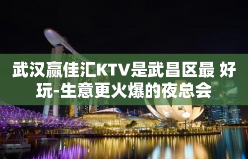 武汉赢佳汇KTV是武昌区最 好玩-生意更火爆的夜总会