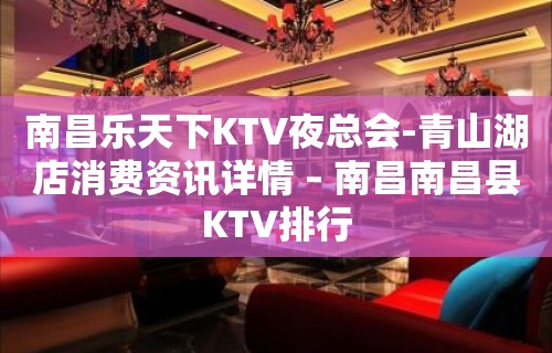 南昌乐天下KTV夜总会-青山湖店消费资讯详情 – 南昌南昌县KTV排行