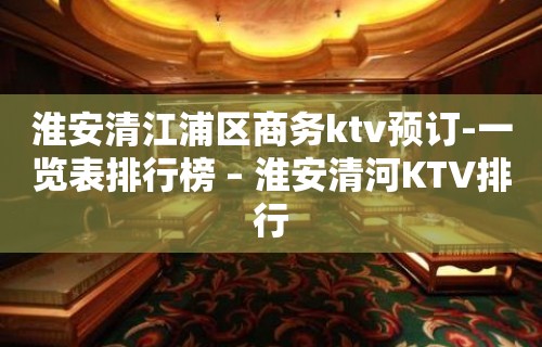 淮安清江浦区商务ktv预订-一览表排行榜 – 淮安清河KTV排行