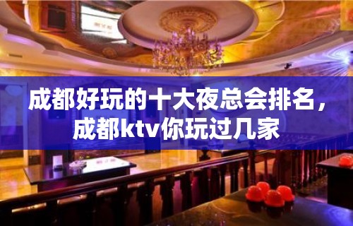 成都好玩的十大夜总会排名，成都ktv你玩过几家