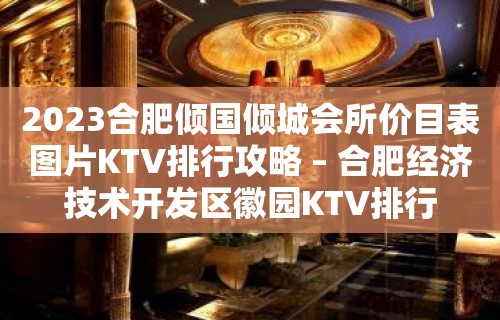 2023合肥倾国倾城会所价目表图片KTV排行攻略 – 合肥经济技术开发区徽园KTV排行