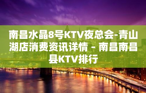 南昌水晶8号KTV夜总会-青山湖店消费资讯详情 – 南昌南昌县KTV排行