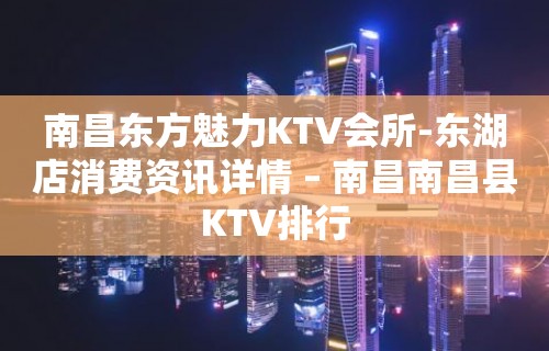 南昌东方魅力KTV会所-东湖店消费资讯详情 – 南昌南昌县KTV排行