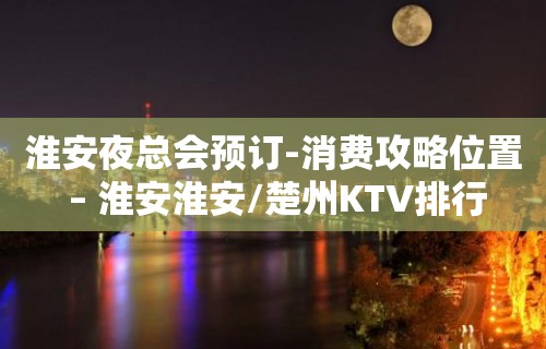 淮安夜总会预订-消费攻略位置 – 淮安淮安/楚州KTV排行