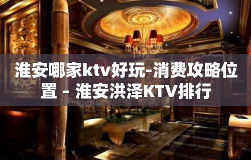 淮安哪家ktv好玩-消费攻略位置 – 淮安洪泽KTV排行