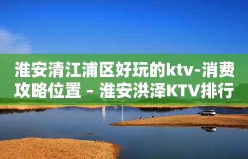 淮安清江浦区好玩的ktv-消费攻略位置 – 淮安洪泽KTV排行