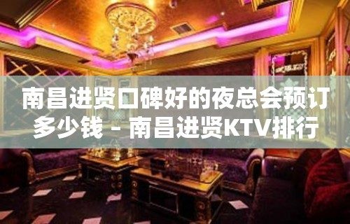 南昌进贤口碑好的夜总会预订多少钱 – 南昌进贤KTV排行