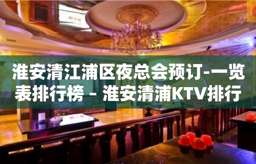 淮安清江浦区夜总会预订-一览表排行榜 – 淮安清浦KTV排行