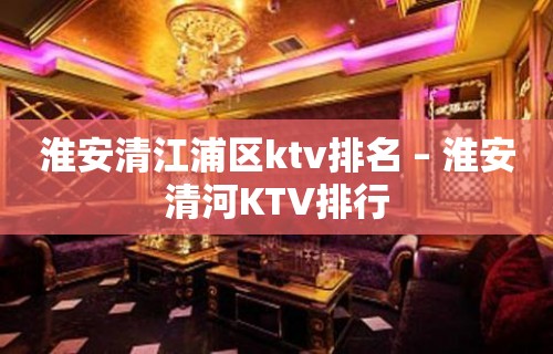 淮安清江浦区ktv排名 – 淮安清河KTV排行