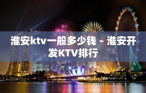 淮安ktv一般多少钱 – 淮安开发KTV排行