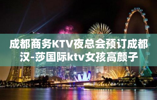 成都商务KTV夜总会预订成都汉-莎国际ktv女孩高颜子