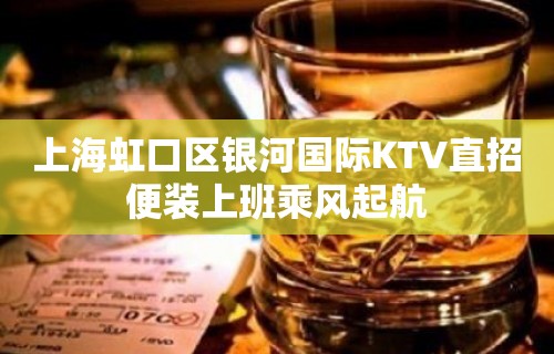 上海虹口区银河国际KTV直招便装上班乘风起航