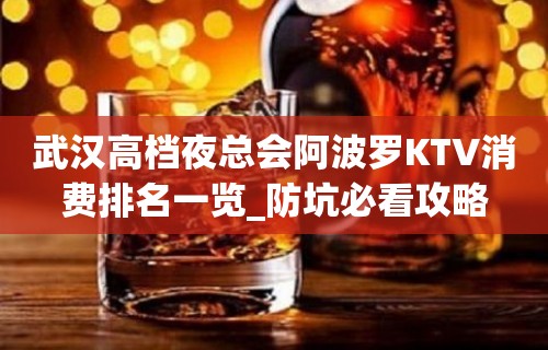 武汉高档夜总会阿波罗KTV消费排名一览_防坑必看攻略