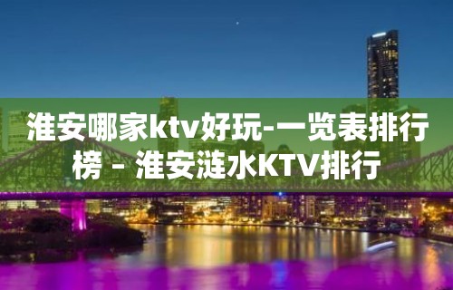 淮安哪家ktv好玩-一览表排行榜 – 淮安涟水KTV排行