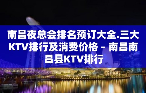 南昌夜总会排名预订大全.三大KTV排行及消费价格 – 南昌南昌县KTV排行