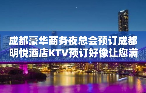 成都豪华商务夜总会预订成都明悦酒店KTV预订好像让您满