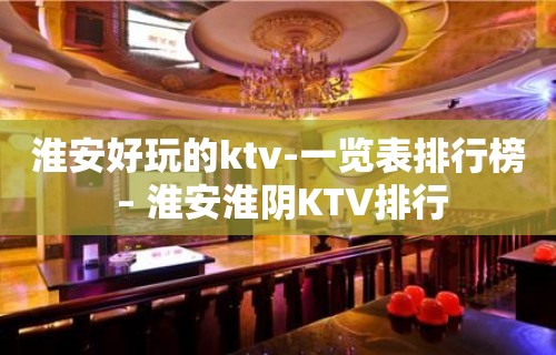 淮安好玩的ktv-一览表排行榜 – 淮安淮阴KTV排行