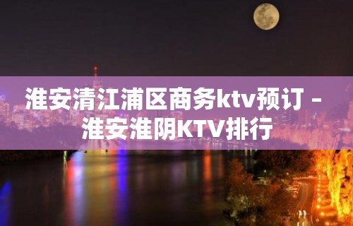 淮安清江浦区商务ktv预订 – 淮安淮阴KTV排行